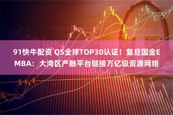 91快牛配资 QS全球TOP30认证！复旦国金EMBA：大湾区产融平台链接万亿级资源网络