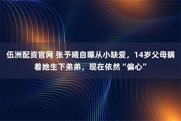 伍洲配资官网 张予曦自曝从小缺爱，14岁父母瞒着她生下弟弟，现在依然“偏心”