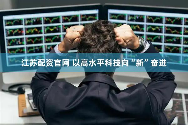江苏配资官网 以高水平科技向“新”奋进