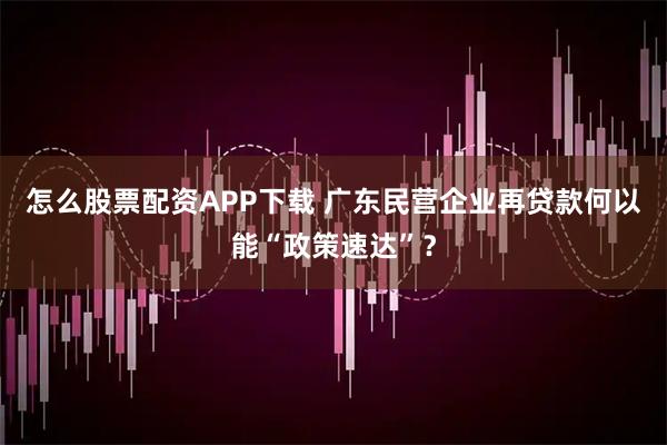 怎么股票配资APP下载 广东民营企业再贷款何以能“政策速达”？