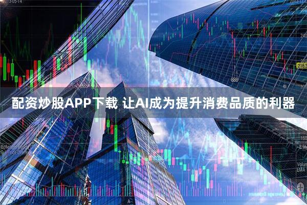 配资炒股APP下载 让AI成为提升消费品质的利器