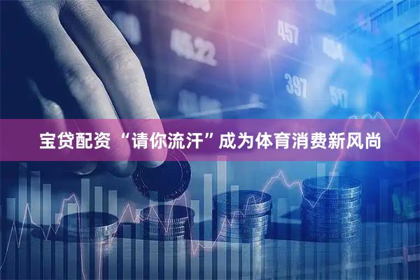 宝贷配资 “请你流汗”成为体育消费新风尚