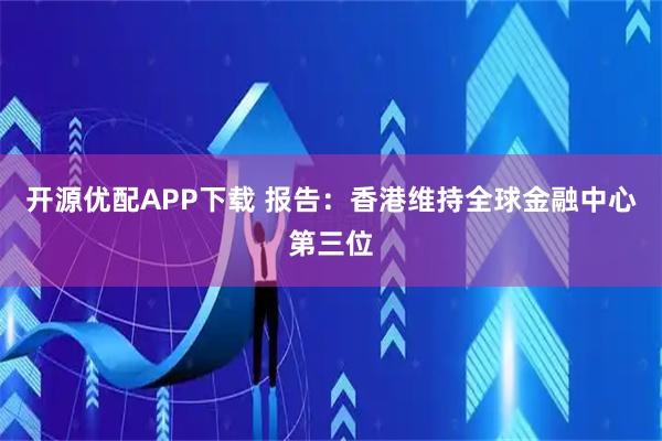 开源优配APP下载 报告：香港维持全球金融中心第三位