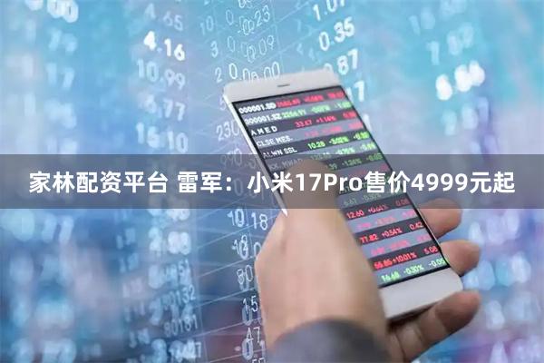 家林配资平台 雷军：小米17Pro售价4999元起
