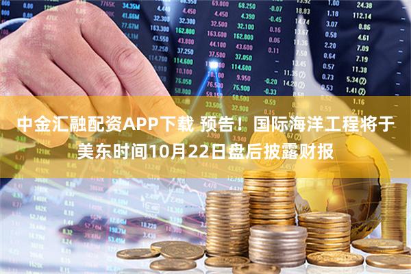 中金汇融配资APP下载 预告！国际海洋工程将于美东时间10月22日盘后披露财报