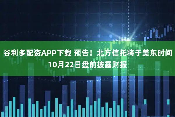 谷利多配资APP下载 预告！北方信托将于美东时间10月22日盘前披露财报