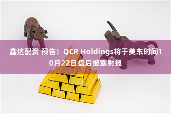鑫达配资 预告！QCR Holdings将于美东时间10月22日盘后披露财报
