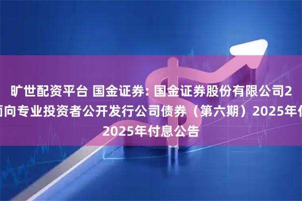 旷世配资平台 国金证券: 国金证券股份有限公司2023年面向专业投资者公开发行公司债券（第六期）2025年付息公告