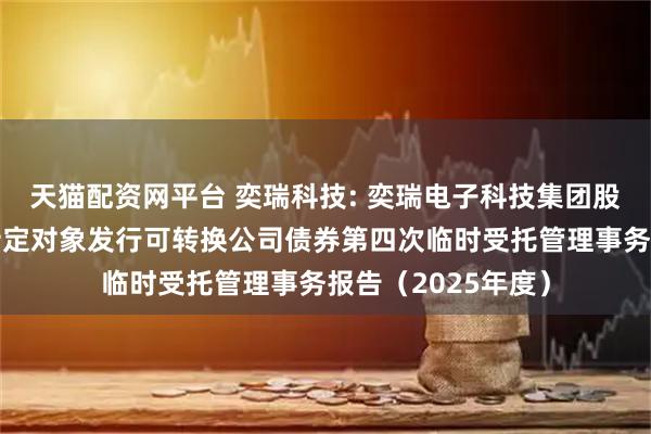 天猫配资网平台 奕瑞科技: 奕瑞电子科技集团股份有限公司向不特定对象发行可转换公司债券第四次临时受托管理事务报告（2025年度）