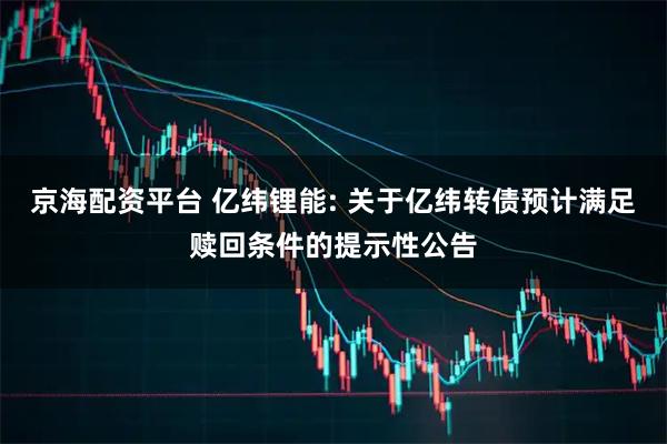 京海配资平台 亿纬锂能: 关于亿纬转债预计满足赎回条件的提示性公告