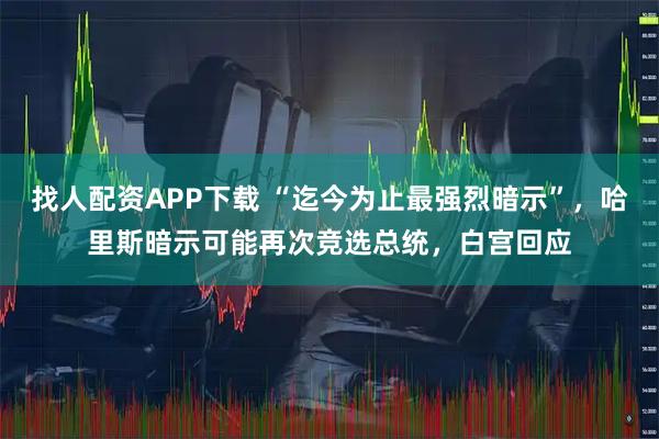 找人配资APP下载 “迄今为止最强烈暗示”，哈里斯暗示可能再次竞选总统，白宫回应