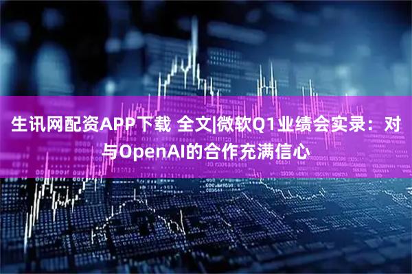生讯网配资APP下载 全文|微软Q1业绩会实录：对与OpenAI的合作充满信心