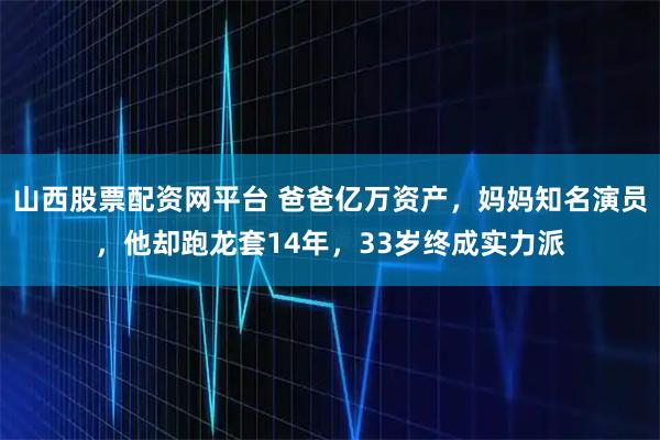 山西股票配资网平台 爸爸亿万资产，妈妈知名演员，他却跑龙套14年，33岁终成实力派