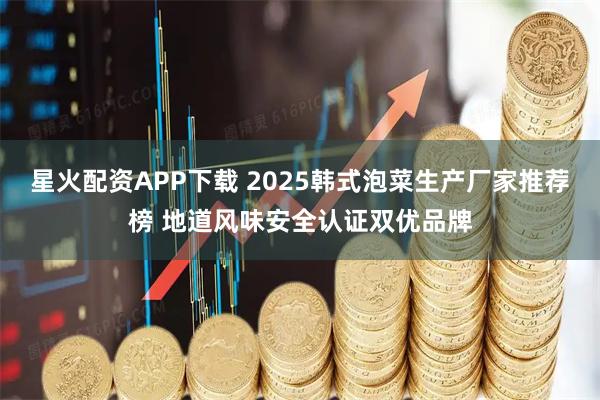 星火配资APP下载 2025韩式泡菜生产厂家推荐榜 地道风味安全认证双优品牌