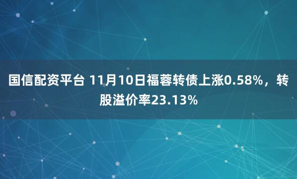国信配资平台 11月10日福蓉转债上涨0.58%，转股溢价率23.13%