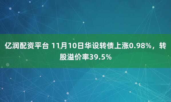 亿润配资平台 11月10日华设转债上涨0.98%，转股溢价率39.5%