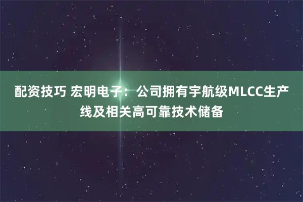 配资技巧 宏明电子：公司拥有宇航级MLCC生产线及相关高可靠技术储备