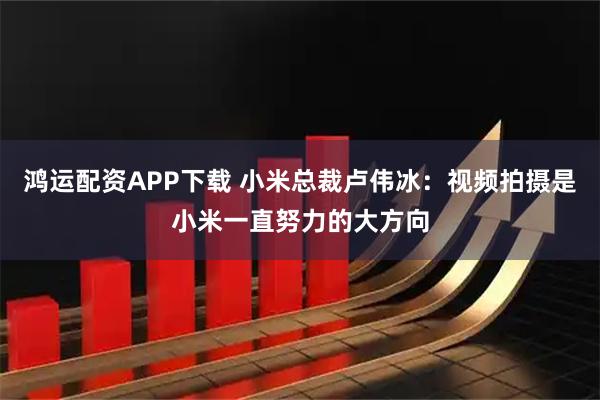 鸿运配资APP下载 小米总裁卢伟冰：视频拍摄是小米一直努力的大方向