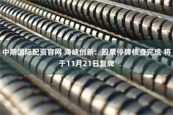 中期国际配资官网 海峡创新：股票停牌核查完成 将于11月21日复牌