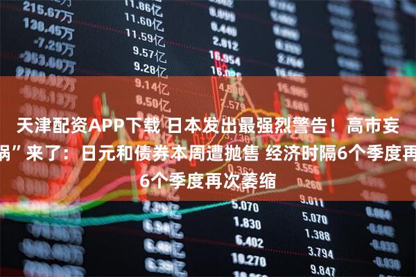 天津配资APP下载 日本发出最强烈警告！高市妄为之“祸”来了：日元和债券本周遭抛售 经济时隔6个季度再次萎缩