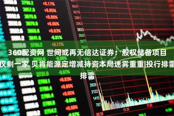 360配资网 世间或再无信达证券：股权储备项目仅剩一家 贝肯能源定增减持资本局迷雾重重|投行排雷