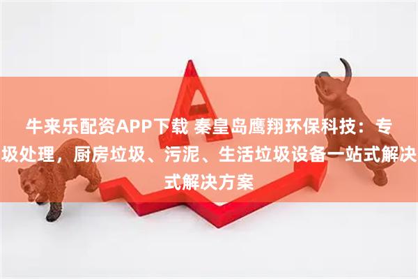 牛来乐配资APP下载 秦皇岛鹰翔环保科技：专注垃圾处理，厨房垃圾、污泥、生活垃圾设备一站式解决方案