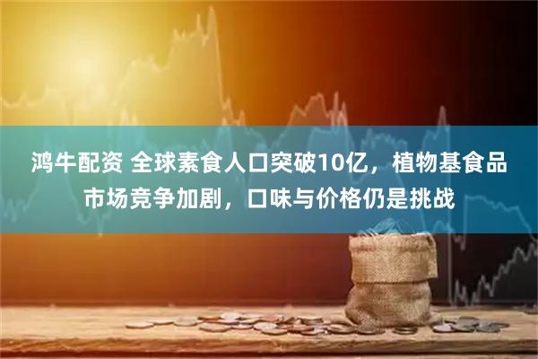 鸿牛配资 全球素食人口突破10亿，植物基食品市场竞争加剧，口味与价格仍是挑战