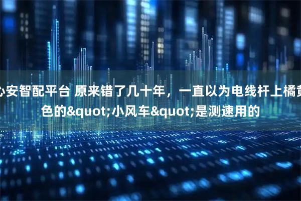 心安智配平台 原来错了几十年，一直以为电线杆上橘黄色的"小风车"是测速用的