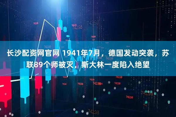 长沙配资网官网 1941年7月,德国发动突袭,苏联89个师被灭,斯大林一度陷入绝望