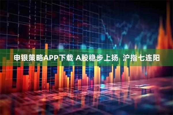 申银策略APP下载 A股稳步上扬  沪指七连阳
