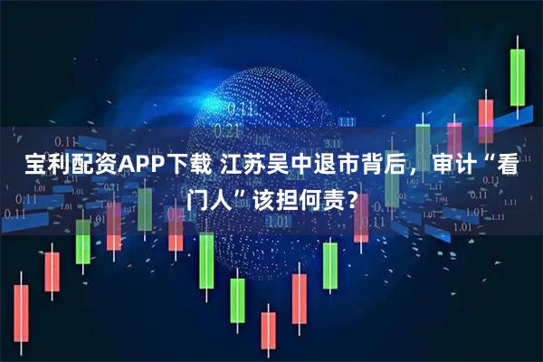 宝利配资APP下载 江苏吴中退市背后，审计“看门人”该担何责？