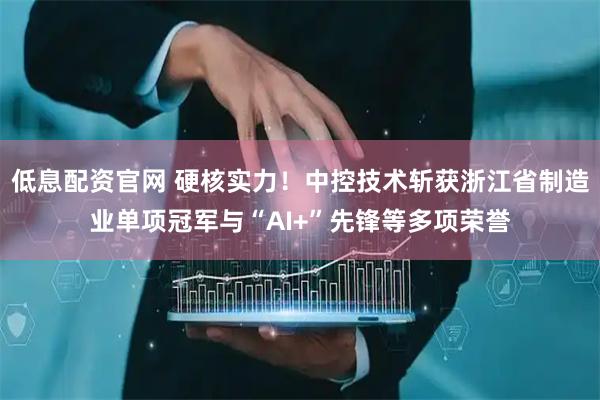 低息配资官网 硬核实力！中控技术斩获浙江省制造业单项冠军与“AI+”先锋等多项荣誉