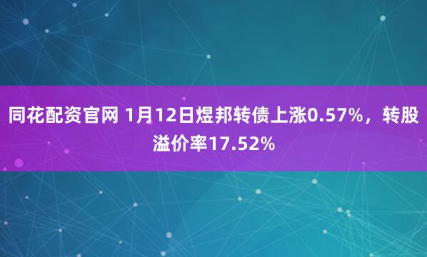 同花配资官网 1月12日煜邦转债上涨0.57%，转股溢价率17.52%