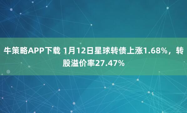 牛策略APP下载 1月12日星球转债上涨1.68%，转股溢价率27.47%