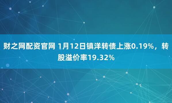 财之网配资官网 1月12日镇洋转债上涨0.19%，转股溢价率19.32%