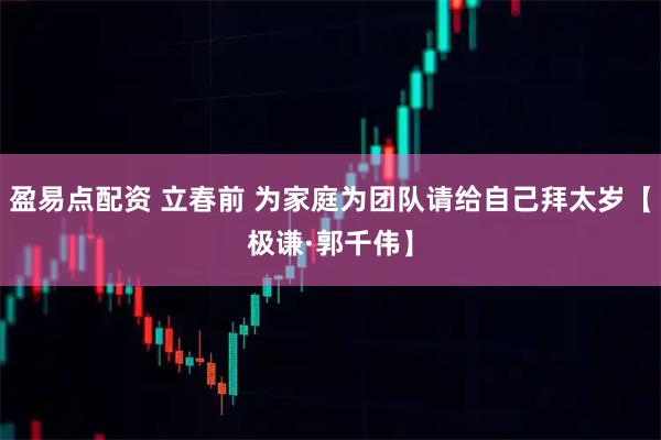 盈易点配资 立春前 为家庭为团队请给自己拜太岁【极谦·郭千伟】