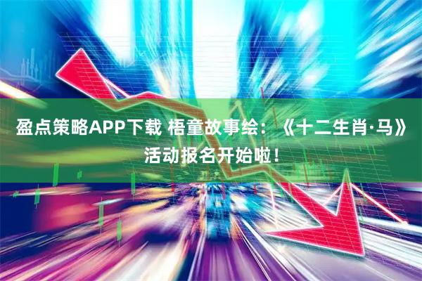 盈点策略APP下载 梧童故事绘：《十二生肖·马》活动报名开始啦！