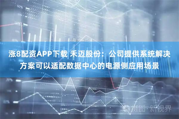 涨8配资APP下载 禾迈股份：公司提供系统解决方案可以适配数据中心的电源侧应用场景