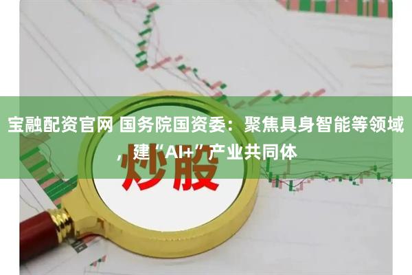 宝融配资官网 国务院国资委：聚焦具身智能等领域，建“AI+”产业共同体
