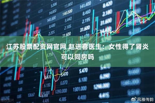 江苏股票配资网官网 赵进喜医生：女性得了肾炎可以同房吗