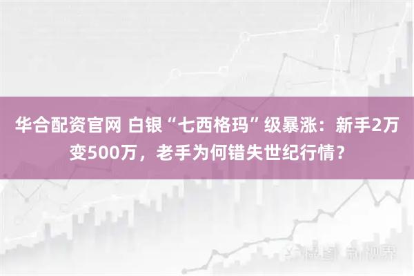 华合配资官网 白银“七西格玛”级暴涨：新手2万变500万，老手为何错失世纪行情？
