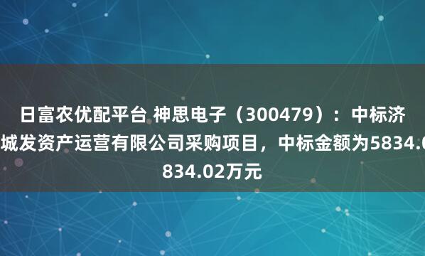 日富农优配平台 神思电子（300479）：中标济南市中城发资产运营有限公司采购项目，中标金额为5834.02万元
