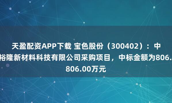 天盈配资APP下载 宝色股份（300402）：中标唐山裕隆新材料科技有限公司采购项目，中标金额为806.00万元