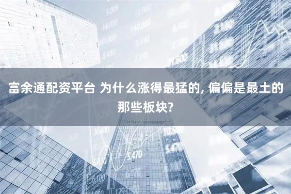 富余通配资平台 为什么涨得最猛的, 偏偏是最土的那些板块?