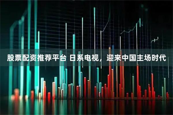 股票配资推荐平台 日系电视，迎来中国主场时代