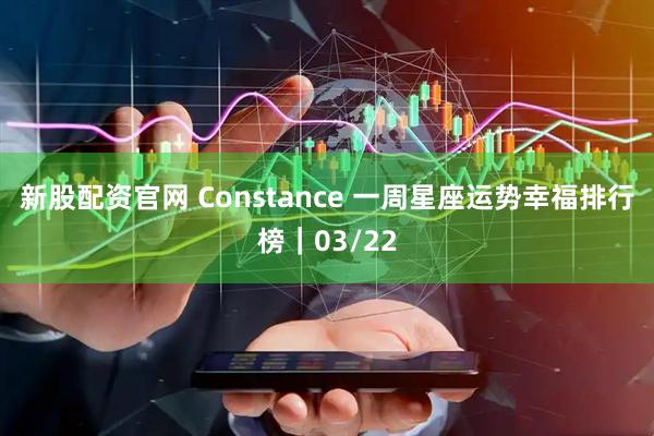 新股配资官网 Constance 一周星座运势幸福排行榜｜03/22