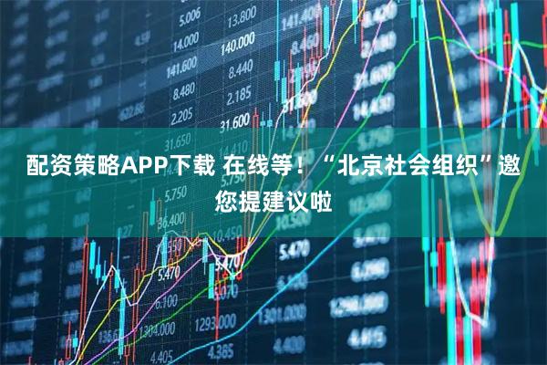 配资策略APP下载 在线等！“北京社会组织”邀您提建议啦