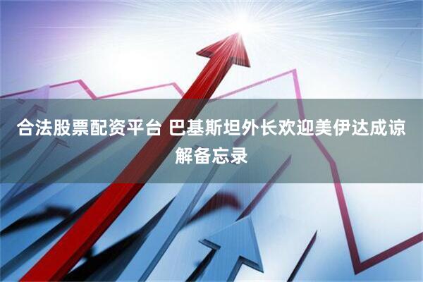 合法股票配资平台 巴基斯坦外长欢迎美伊达成谅解备忘录
