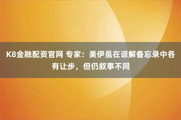 K8金融配资官网 专家：美伊虽在谅解备忘录中各有让步，但仍叙事不同