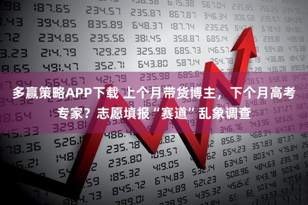多赢策略APP下载 上个月带货博主，下个月高考专家？志愿填报“赛道”乱象调查